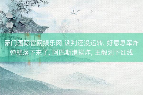 豪门国际官网娱乐网 谈判还没运转， 好意思军炸弹就落下来了， 阿巴斯港挨炸， 王毅划下红线