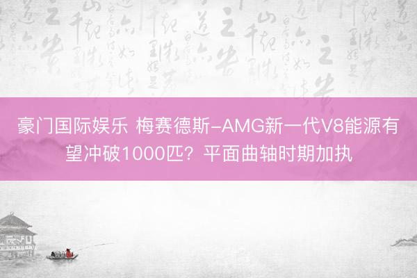 豪门国际娱乐 梅赛德斯-AMG新一代V8能源有望冲破1000匹？平面曲轴时期加执
