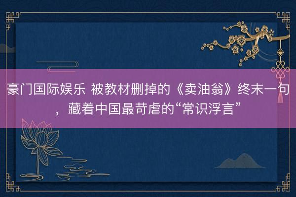 豪门国际娱乐 被教材删掉的《卖油翁》终末一句，藏着中国最苛虐的“常识浮言”
