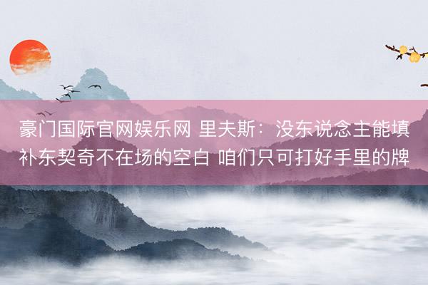 豪门国际官网娱乐网 里夫斯：没东说念主能填补东契奇不在场的空白 咱们只可打好手里的牌