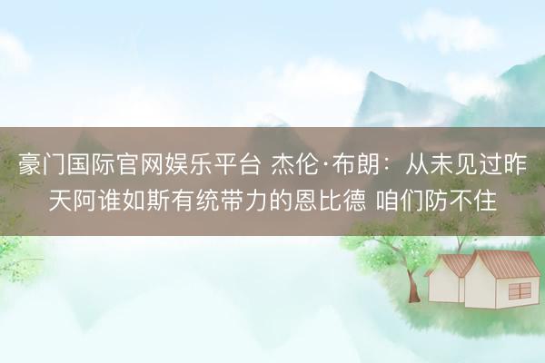 豪门国际官网娱乐平台 杰伦·布朗：从未见过昨天阿谁如斯有统带力的恩比德 咱们防不住