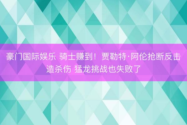 豪门国际娱乐 骑士赚到！贾勒特·阿伦抢断反击造杀伤 猛龙挑战也失败了