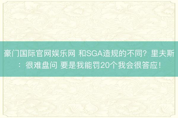 豪门国际官网娱乐网 和SGA造规的不同？里夫斯：很难盘问 要是我能罚20个我会很答应！