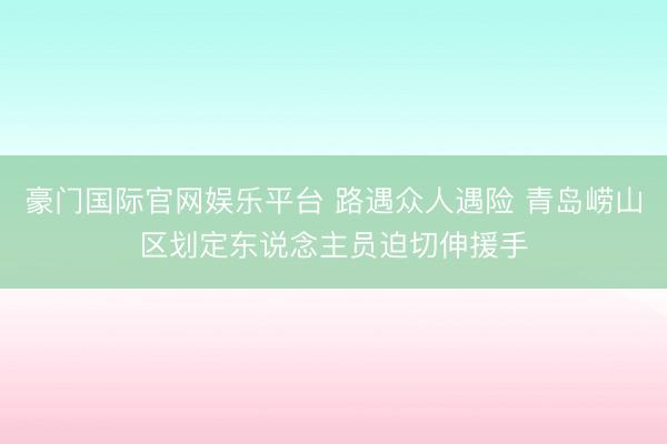 豪门国际官网娱乐平台 路遇众人遇险 青岛崂山区划定东说念主员迫切伸援手