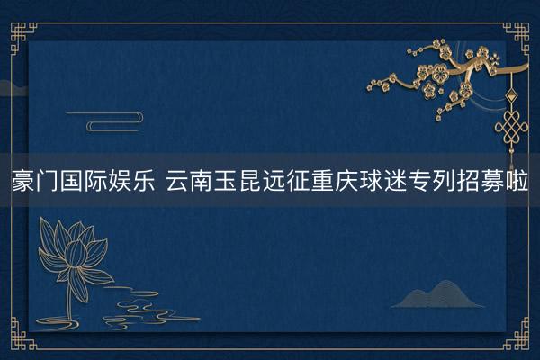 豪门国际娱乐 云南玉昆远征重庆球迷专列招募啦