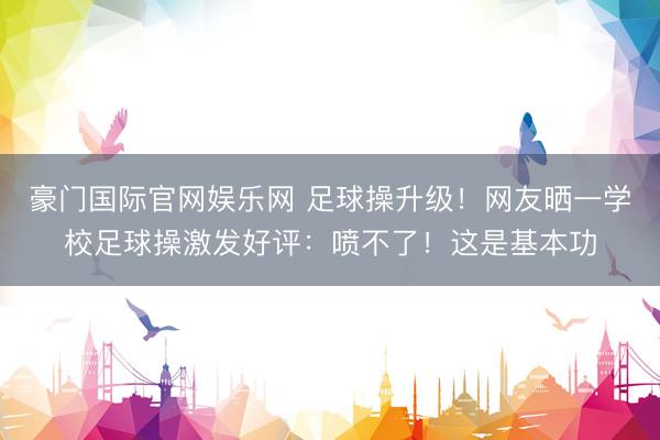 豪门国际官网娱乐网 足球操升级！网友晒一学校足球操激发好评：喷不了！这是基本功