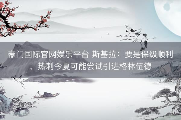 豪门国际官网娱乐平台 斯基拉：要是保级顺利，热刺今夏可能尝试引进格林伍德