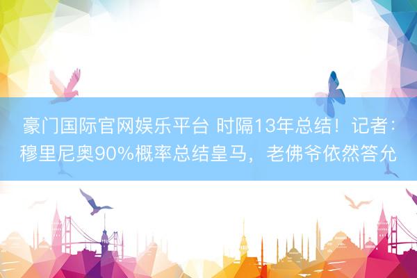 豪门国际官网娱乐平台 时隔13年总结！记者：穆里尼奥90%概率总结皇马，老佛爷依然答允