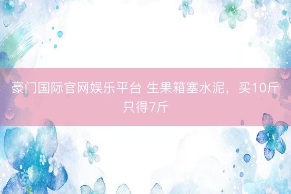 豪门国际官网娱乐平台 生果箱塞水泥，买10斤只得7斤