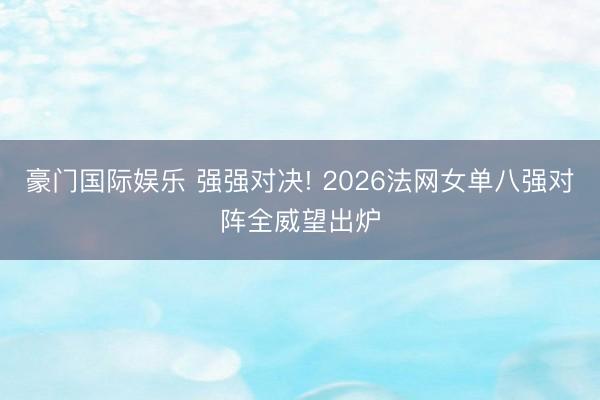 豪门国际娱乐 强强对决! 2026法网女单八强对阵全威望出炉