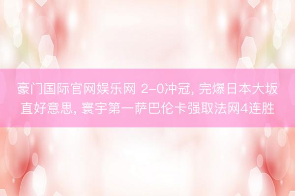 豪门国际官网娱乐网 2-0冲冠, 完爆日本大坂直好意思, 寰宇第一萨巴伦卡强取法网4连胜