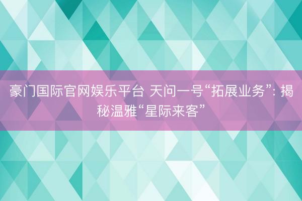 豪门国际官网娱乐平台 天问一号“拓展业务”: 揭秘温雅“星际来客”