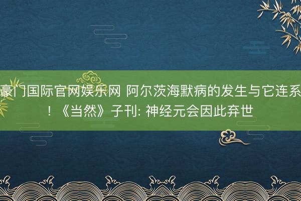 豪门国际官网娱乐网 阿尔茨海默病的发生与它连系! 《当然》子刊: 神经元会因此弃世