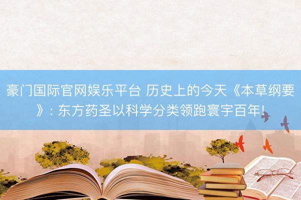 豪门国际官网娱乐平台 历史上的今天《本草纲要》: 东方药圣以科学分类领跑寰宇百年!