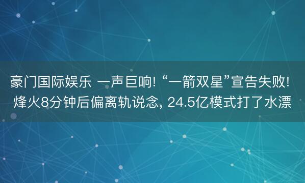 豪门国际娱乐 一声巨响! “一箭双星”宣告失败! 烽火8分钟后偏离轨说念， 24.5亿模式打了水漂