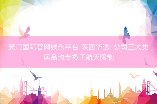 豪门国际官网娱乐平台 陕西华达: 公司三大类居品均专揽于航天限制