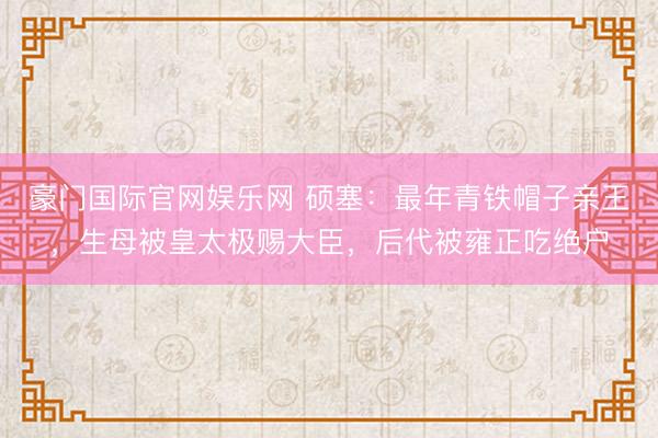 豪门国际官网娱乐网 硕塞：最年青铁帽子亲王，生母被皇太极赐大臣，后代被雍正吃绝户
