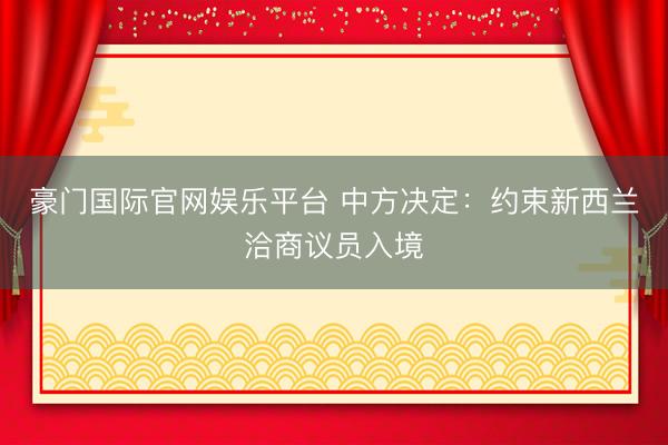 豪门国际官网娱乐平台 中方决定：约束新西兰洽商议员入境