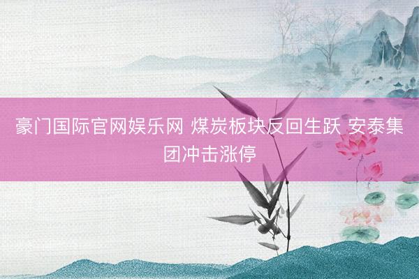 豪门国际官网娱乐网 煤炭板块反回生跃 安泰集团冲击涨停