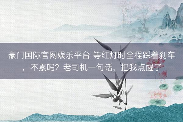 豪门国际官网娱乐平台 等红灯时全程踩着刹车，不累吗？老司机一句话，把我点醒了