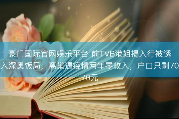 豪门国际官网娱乐平台 前TVB港姐揭入行被诱进入深奥饭局，离巢遇疫情两年零收入，户口只剩70元