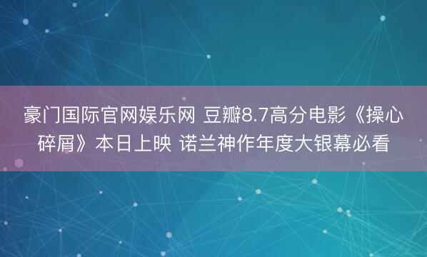 豪门国际官网娱乐网 豆瓣8.7高分电影《操心碎屑》本日上映 诺兰神作年度大银幕必看