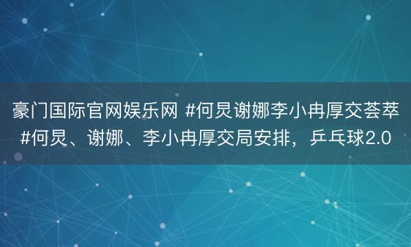 豪门国际官网娱乐网 #何炅谢娜李小冉厚交荟萃#何炅、谢娜、李小冉厚交局安排，乒乓球2.0