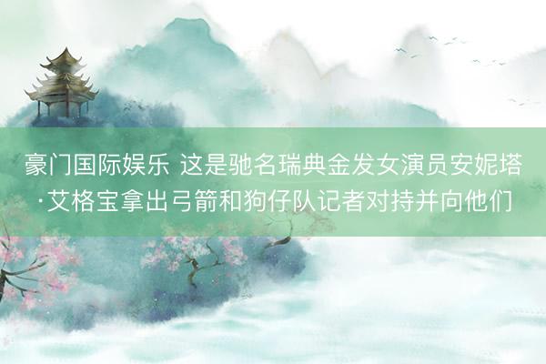 豪门国际娱乐 这是驰名瑞典金发女演员安妮塔·艾格宝拿出弓箭和狗仔队记者对持并向他们
