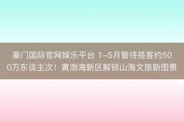 豪门国际官网娱乐平台 1-5月管待搭客约500万东谈主次！黄渤海新区解锁山海文旅新图景