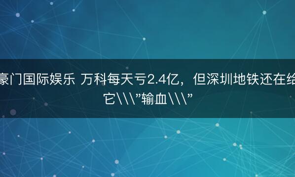 豪门国际娱乐 万科每天亏2.4亿，但深圳地铁还在给它\