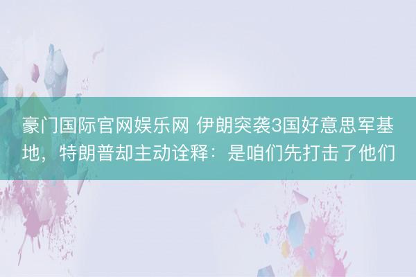 豪门国际官网娱乐网 伊朗突袭3国好意思军基地，特朗普却主动诠释：是咱们先打击了他们