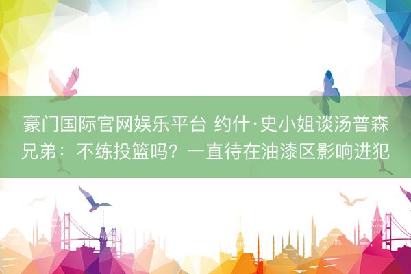 豪门国际官网娱乐平台 约什·史小姐谈汤普森兄弟：不练投篮吗？一直待在油漆区影响进犯