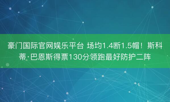 豪门国际官网娱乐平台 场均1.4断1.5帽！斯科蒂·巴恩斯得票130分领跑最好防护二阵