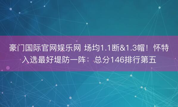 豪门国际官网娱乐网 场均1.1断&1.3帽！怀特入选最好堤防一阵：总分146排行第五