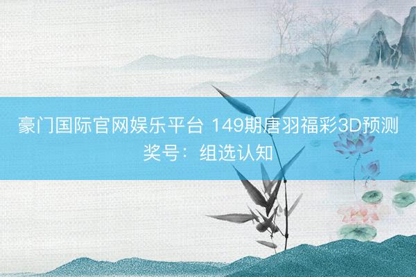 豪门国际官网娱乐平台 149期唐羽福彩3D预测奖号:组选认知