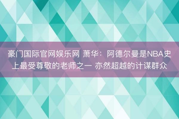 豪门国际官网娱乐网 萧华:阿德尔曼是NBA史上最受尊敬的老师