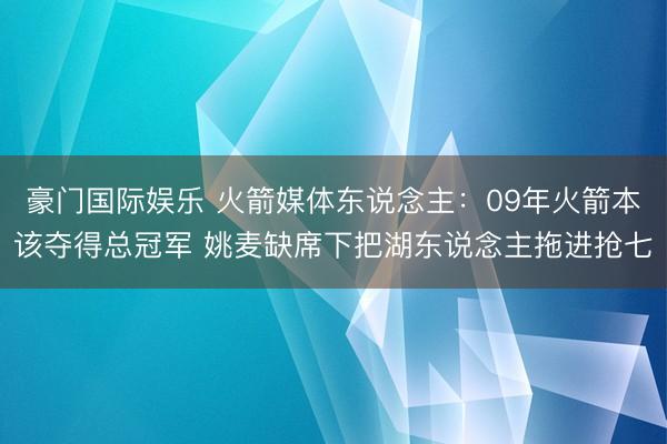 豪门国际娱乐 火箭媒体东说念主：09年火箭本该夺得总冠军 姚
