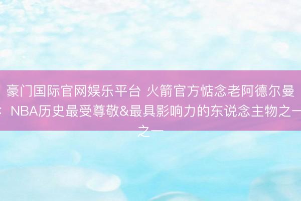 豪门国际官网娱乐平台 火箭官方惦念老阿德尔曼：NBA历史最受