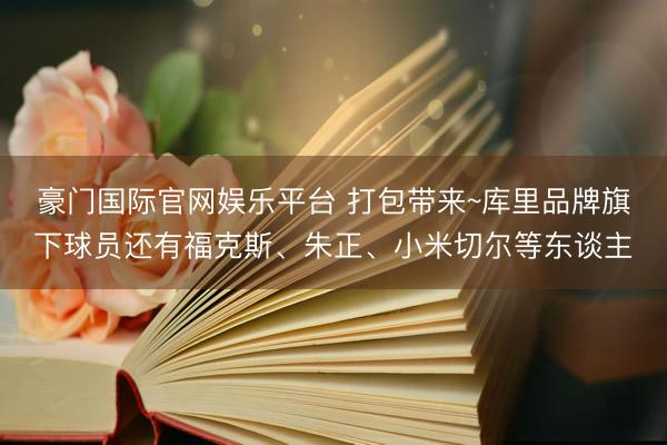 豪门国际官网娱乐平台 打包带来~库里品牌旗下球员还有福克斯、朱正、小米切尔等东谈主