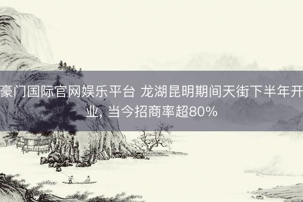 豪门国际官网娱乐平台 龙湖昆明期间天街下半年开业， 当今招商率超80%