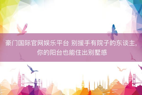 豪门国际官网娱乐平台 别援手有院子的东谈主， 你的阳台也能住出别墅感