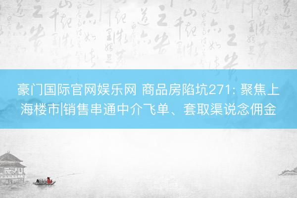 豪门国际官网娱乐网 商品房陷坑271: 聚焦上海楼市|销售串通中介飞单、套取渠说念佣金